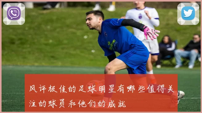 风评极佳的足球明星有哪些值得关注的球员和他们的成就