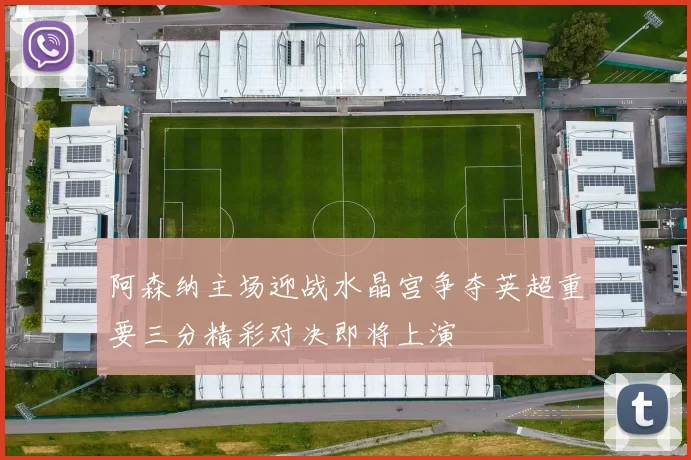 阿森纳主场迎战水晶宫争夺英超重要三分精彩对决即将上演