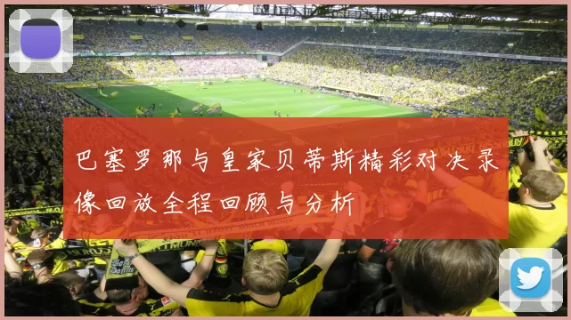 巴塞罗那与皇家贝蒂斯精彩对决录像回放全程回顾与分析