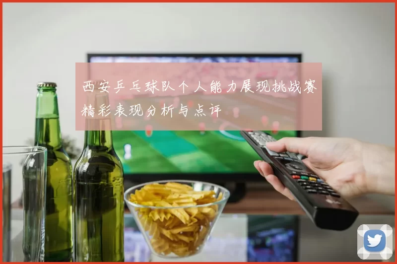 西安乒乓球队个人能力展现挑战赛精彩表现分析与点评