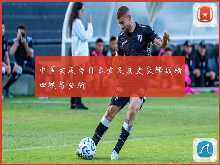 中国女足与日本女足历史交锋战绩回顾与分析
