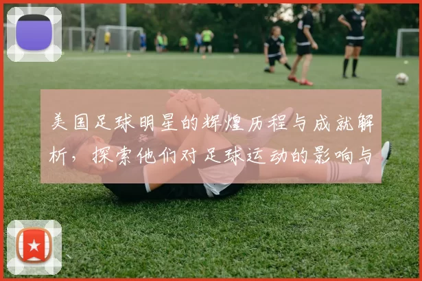 美国足球明星的辉煌历程与成就解析，探索他们对足球运动的影响与贡献