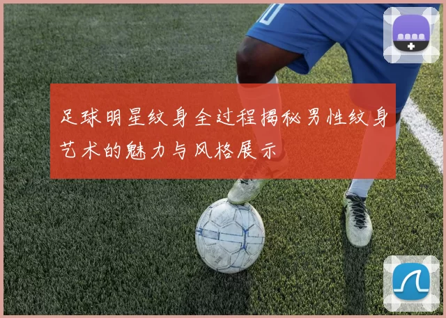 足球明星纹身全过程揭秘男性纹身艺术的魅力与风格展示
