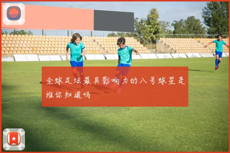 全球足坛最具影响力的八号球星是谁你知道吗