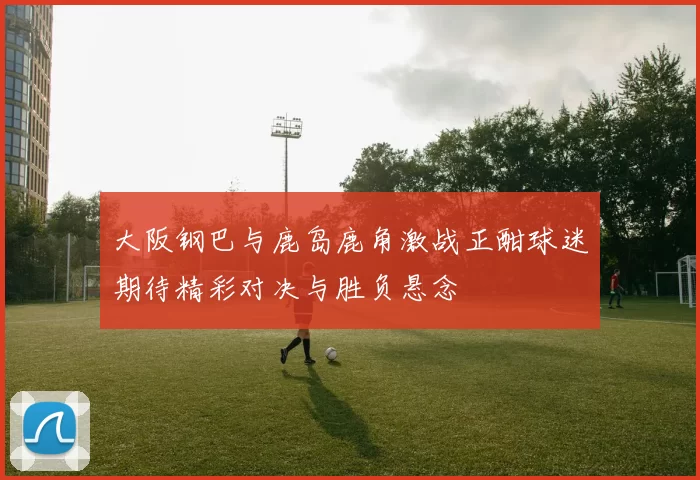 大阪钢巴与鹿岛鹿角激战正酣球迷期待精彩对决与胜负悬念