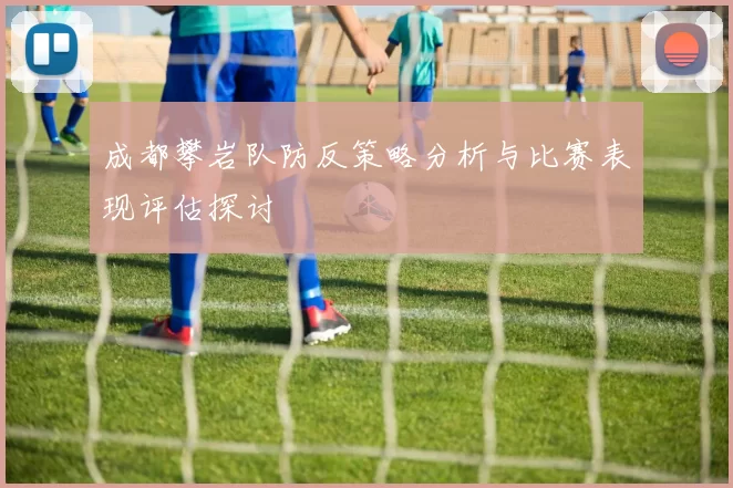 成都攀岩队防反策略分析与比赛表现评估探讨