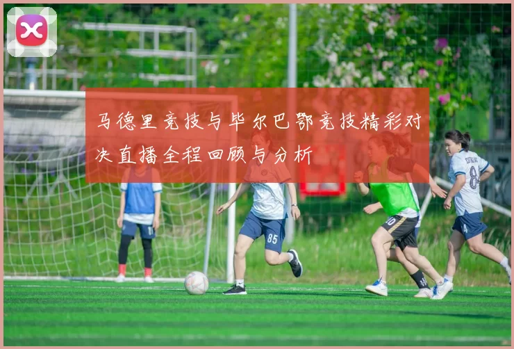 马德里竞技与毕尔巴鄂竞技精彩对决直播全程回顾与分析