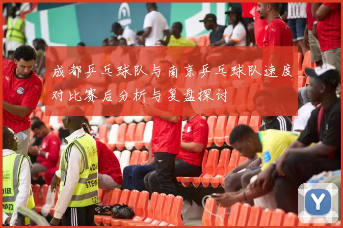 成都乒乓球队与南京乒乓球队速度对比赛后分析与复盘探讨