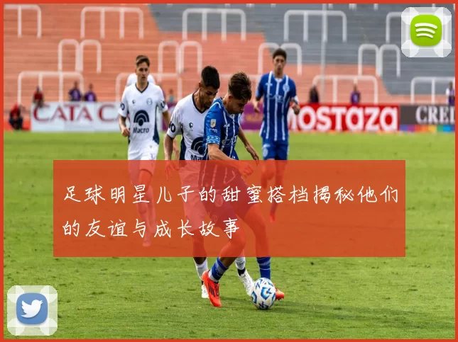 足球明星儿子的甜蜜搭档揭秘他们的友谊与成长故事