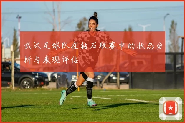 武汉足球队在钻石联赛中的状态分析与表现评估