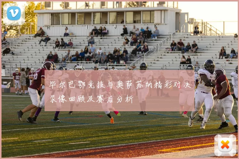 毕尔巴鄂竞技与奥萨苏纳精彩对决录像回顾及赛后分析