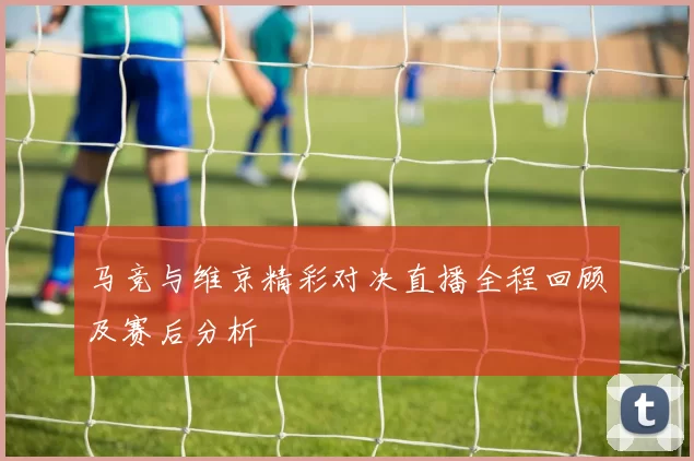 马竞与维京精彩对决直播全程回顾及赛后分析