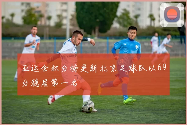 亚运会积分榜更新北京足球队以69分稳居第一名