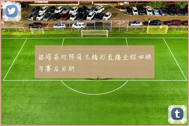 赫塔菲对阵荷兰精彩直播全程回顾与赛后分析