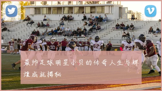 最帅足球明星小贝的传奇人生与辉煌成就揭秘