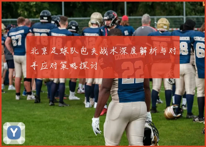北京足球队包夹战术深度解析与对手应对策略探讨