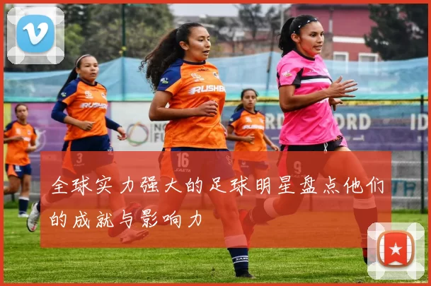 全球实力强大的足球明星盘点他们的成就与影响力