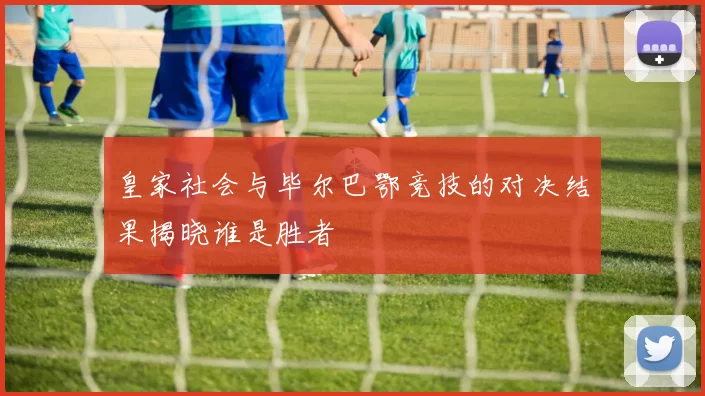皇家社会与毕尔巴鄂竞技的对决结果揭晓谁是胜者