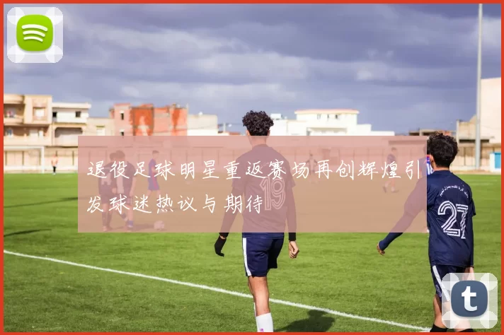 退役足球明星重返赛场再创辉煌引发球迷热议与期待