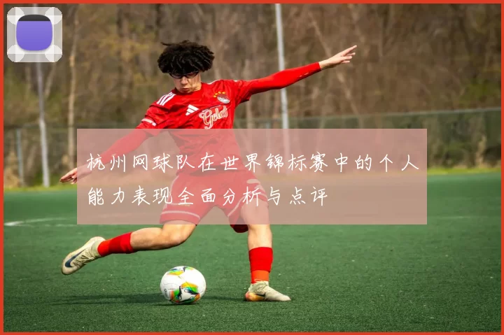 杭州网球队在世界锦标赛中的个人能力表现全面分析与点评