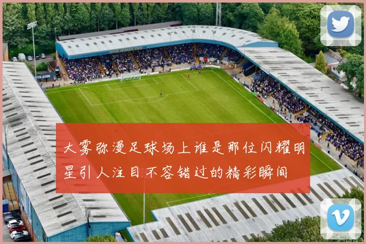 大雾弥漫足球场上谁是那位闪耀明星引人注目不容错过的精彩瞬间