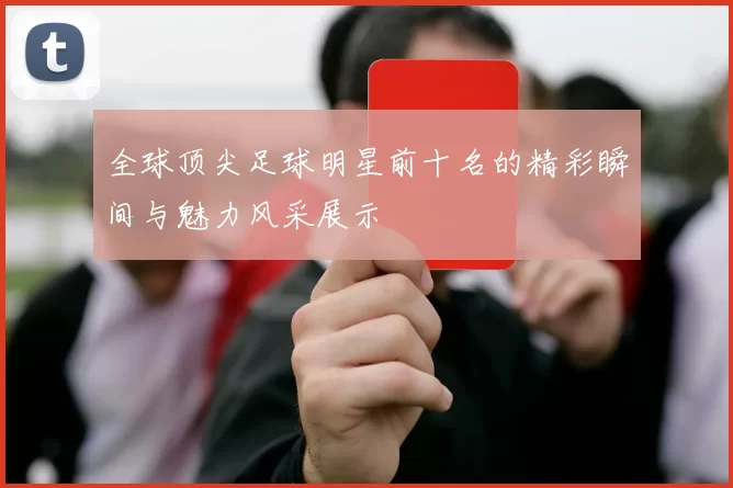 全球顶尖足球明星前十名的精彩瞬间与魅力风采展示
