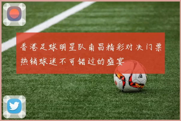 香港足球明星队南昌精彩对决门票热销球迷不可错过的盛宴