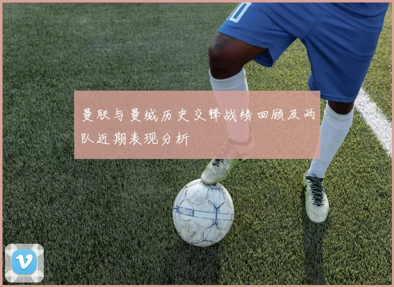 曼联与曼城历史交锋战绩回顾及两队近期表现分析