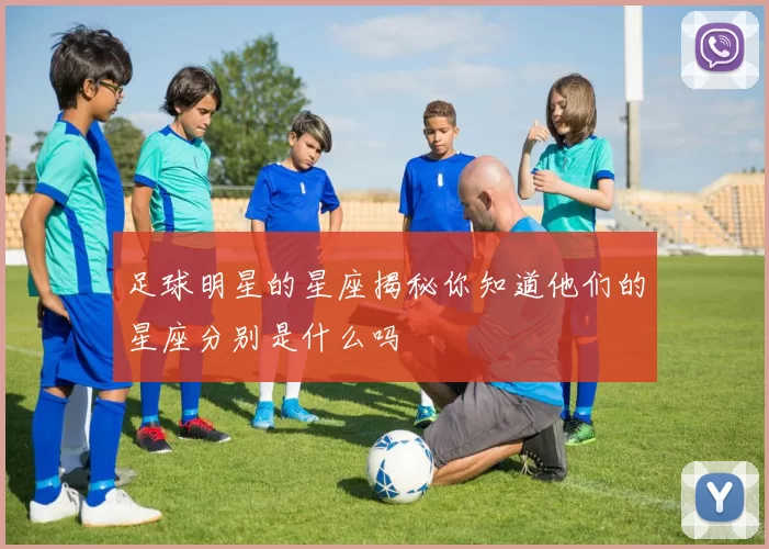 足球明星的星座揭秘你知道他们的星座分别是什么吗