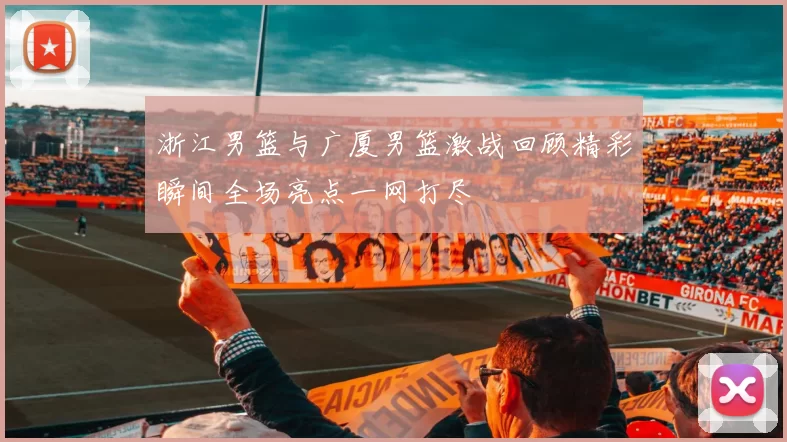 浙江男篮与广厦男篮激战回顾精彩瞬间全场亮点一网打尽