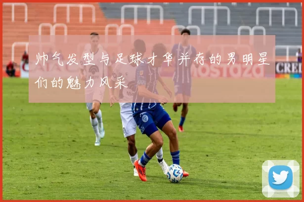 帅气发型与足球才华并存的男明星们的魅力风采