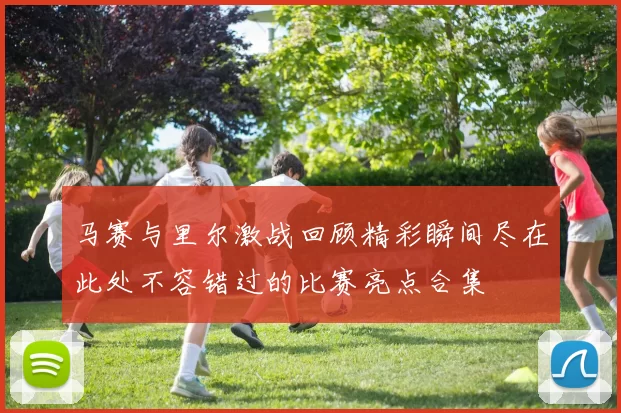 马赛与里尔激战回顾精彩瞬间尽在此处不容错过的比赛亮点合集