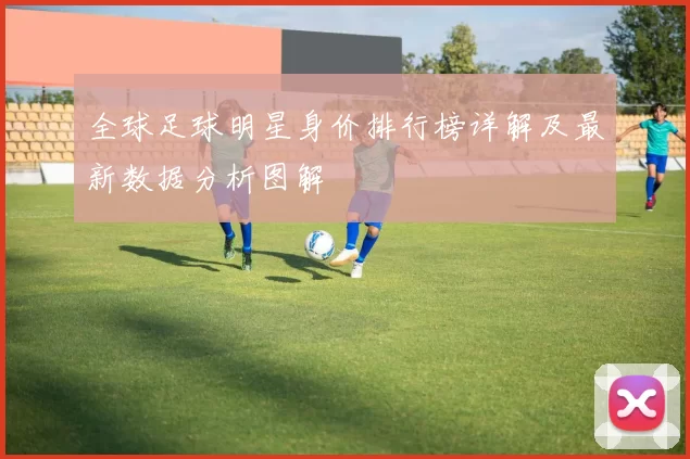 全球足球明星身价排行榜详解及最新数据分析图解