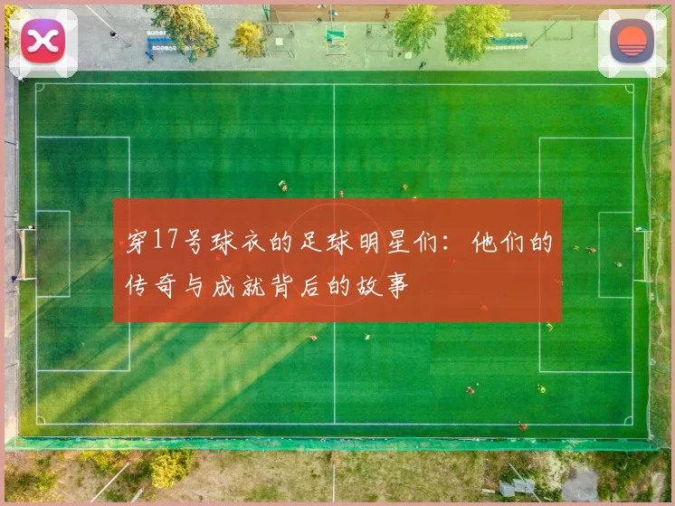 穿17号球衣的足球明星们：他们的传奇与成就背后的故事
