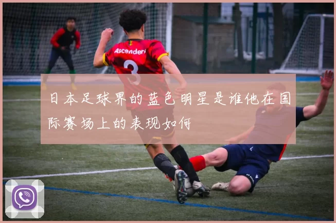 日本足球界的蓝色明星是谁他在国际赛场上的表现如何