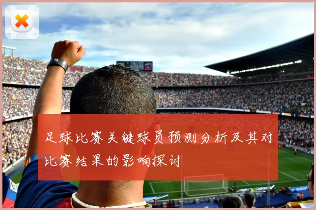 足球比赛关键球员预测分析及其对比赛结果的影响探讨