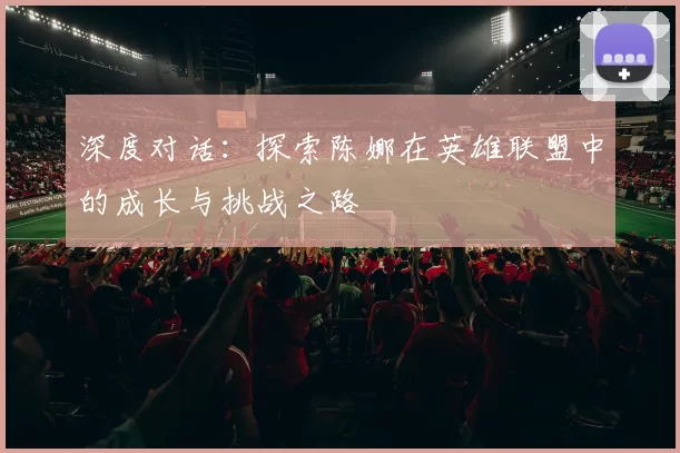 深度对话：探索陈娜在英雄联盟中的成长与挑战之路