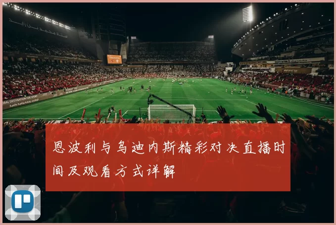 恩波利与乌迪内斯精彩对决直播时间及观看方式详解