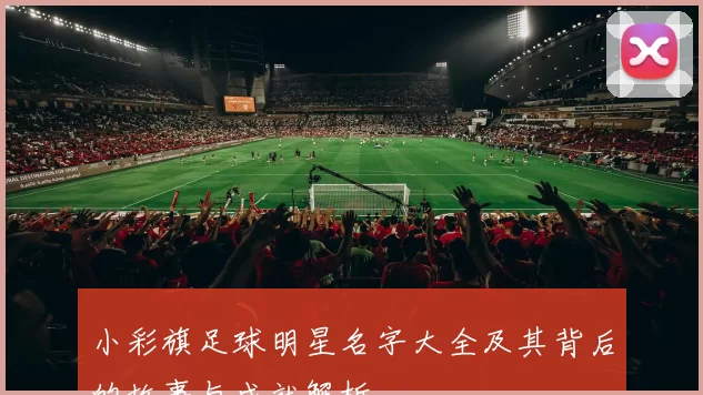 小彩旗足球明星名字大全及其背后的故事与成就解析