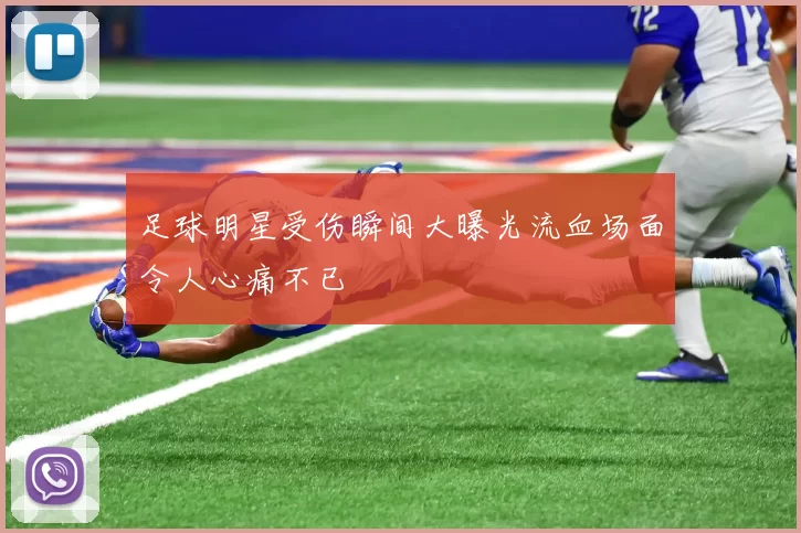 足球明星受伤瞬间大曝光流血场面令人心痛不已
