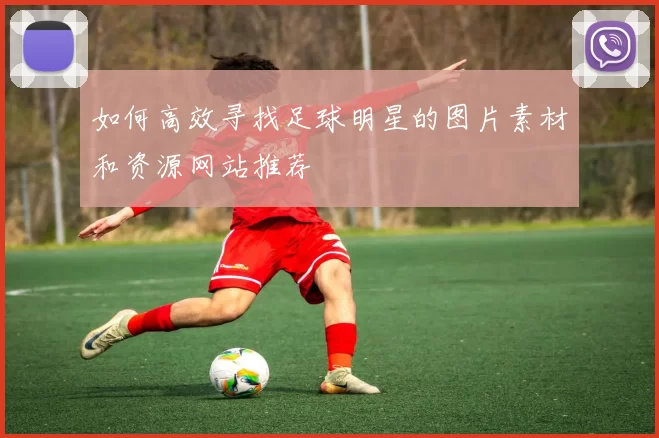 如何高效寻找足球明星的图片素材和资源网站推荐
