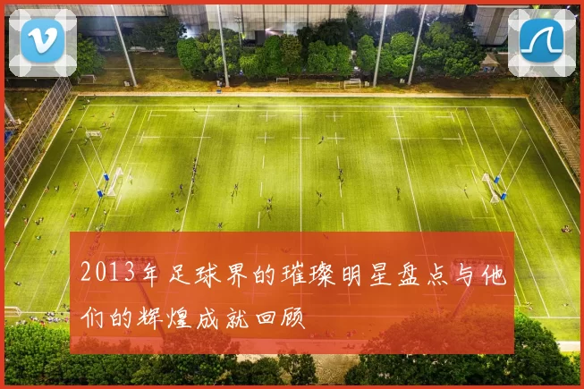 2013年足球界的璀璨明星盘点与他们的辉煌成就回顾