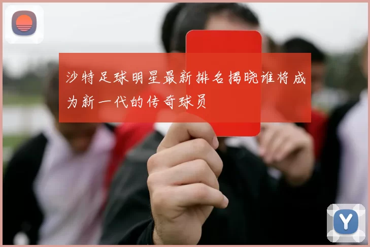 沙特足球明星最新排名揭晓谁将成为新一代的传奇球员