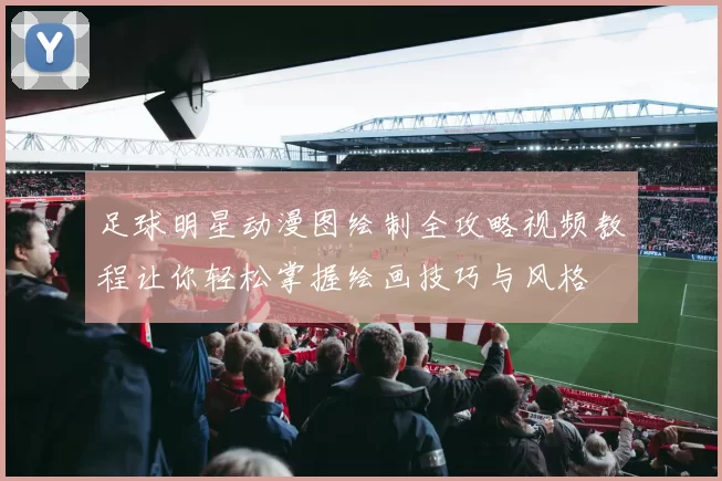 足球明星动漫图绘制全攻略视频教程让你轻松掌握绘画技巧与风格