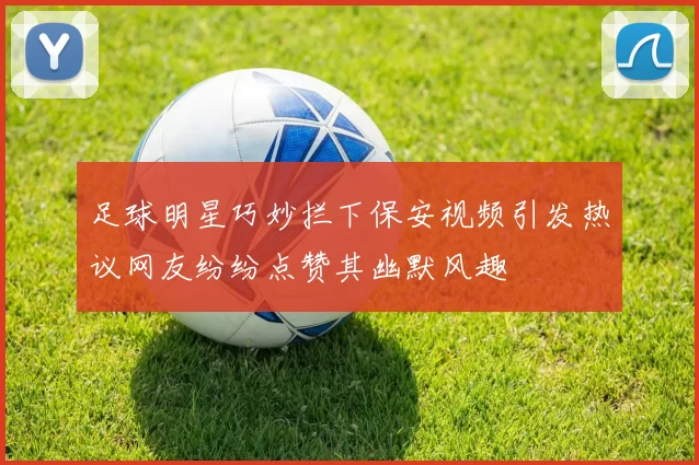 足球明星巧妙拦下保安视频引发热议网友纷纷点赞其幽默风趣