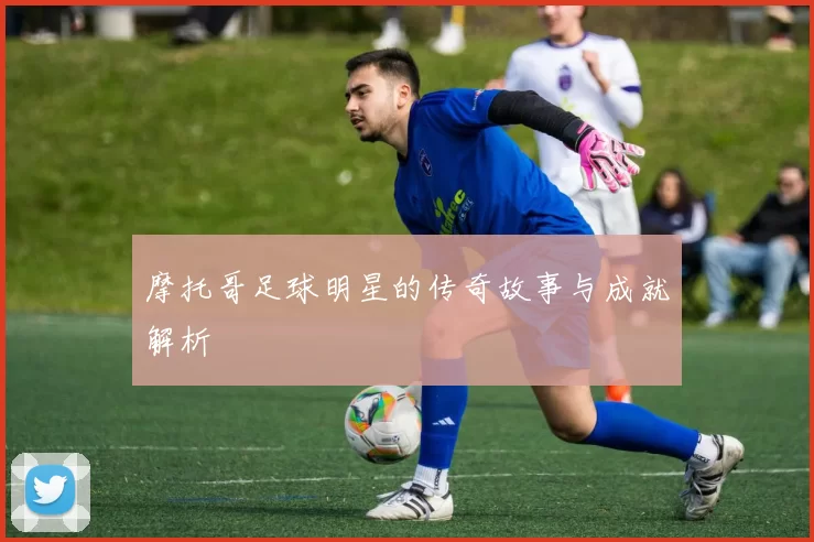 摩托哥足球明星的传奇故事与成就解析