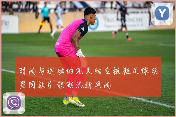 时尚与运动的完美结合板鞋足球明星同款引领潮流新风尚