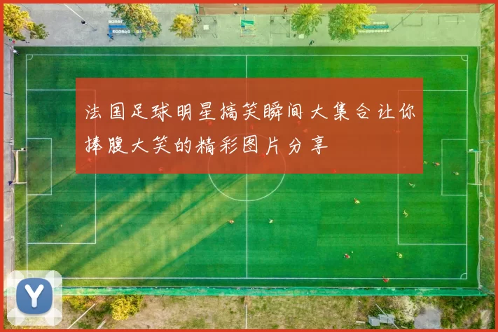 法国足球明星搞笑瞬间大集合让你捧腹大笑的精彩图片分享