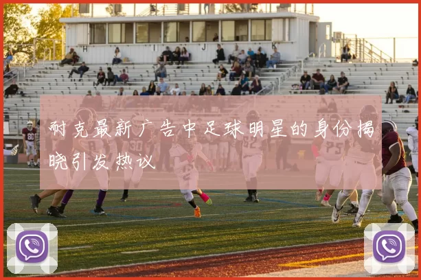 耐克最新广告中足球明星的身份揭晓引发热议