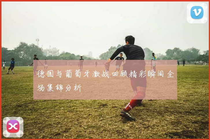 德国与葡萄牙激战回顾精彩瞬间全场集锦分析